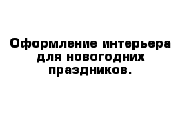 Оформление интерьера для новогодних праздников. 